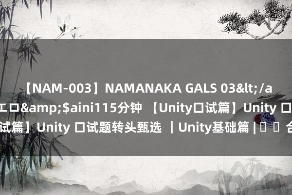 【NAM-003】NAMANAKA GALS 03</a>2010-08-27ピエロ&$aini115分钟 【Unity口试篇】Unity 口试题转头甄选 ｜Unity基础篇 | ❤️合手续更新❤️