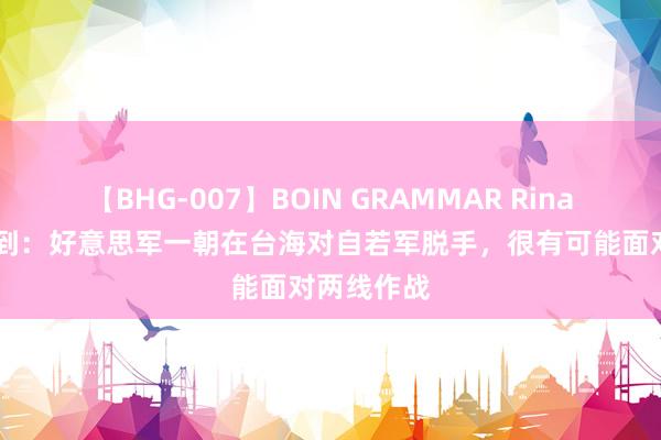 【BHG-007】BOIN GRAMMAR Rina 西方康健到：好意思军一朝在台海对自若军脱手，很有可能面对两线作战