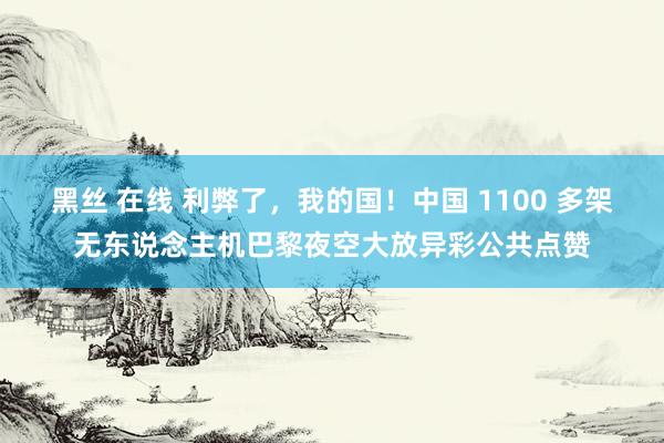 黑丝 在线 利弊了，我的国！中国 1100 多架无东说念主机巴黎夜空大放异彩公共点赞