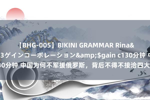 【BHG-005】BIKINI GRAMMAR Rina</a>2017-04-23ゲインコーポレーション&$gain c130分钟 中国为何不军援俄罗斯，背后不得不接洽四大原因，成果太难承受