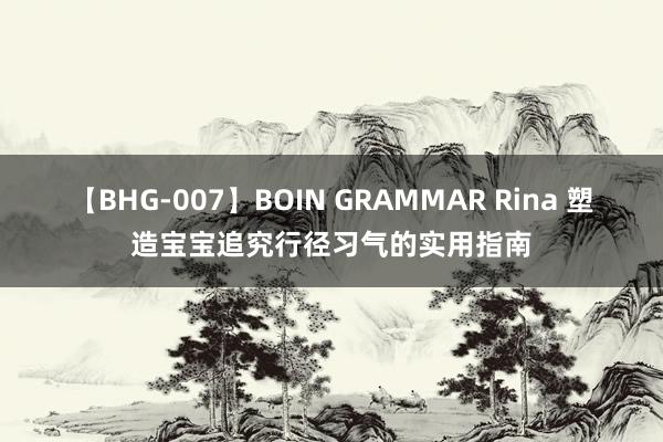 【BHG-007】BOIN GRAMMAR Rina 塑造宝宝追究行径习气的实用指南