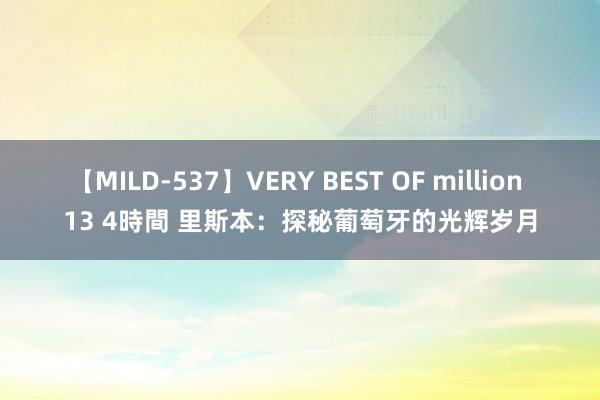 【MILD-537】VERY BEST OF million 13 4時間 里斯本：探秘葡萄牙的光辉岁月