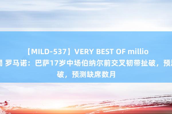 【MILD-537】VERY BEST OF million 13 4時間 罗马诺：巴萨17岁中场伯纳尔前交叉韧带扯破，预测缺席数月