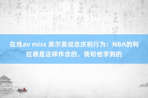 在线av miss 奥尔莫说念庆祝行为：NBA的利拉德是这样作念的，我和他学到的