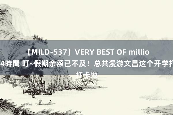 【MILD-537】VERY BEST OF million 13 4時間 叮~假期余额已不及！总共漫游文昌这个开学打卡地