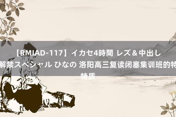 【RMIAD-117】イカセ4時間 レズ＆中出し 初解禁スペシャル ひなの 洛阳高三复读闭塞集训班的特质