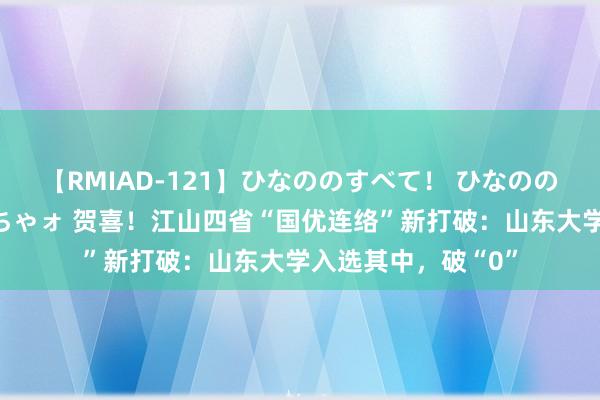 【RMIAD-121】ひなののすべて！ ひなののHをいっぱい見せちゃォ 贺喜！江山四省“国优连络”新打破：山东大学入选其中，破“0”