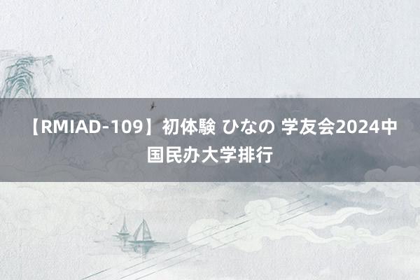 【RMIAD-109】初体験 ひなの 学友会2024中国民办大学排行