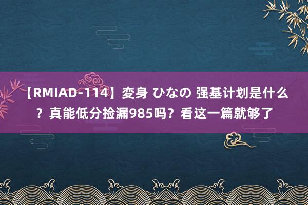 【RMIAD-114】変身 ひなの 强基计划是什么？真能低分捡漏985吗？看这一篇就够了