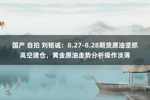 国产 自拍 刘铭诚：8.27-8.28期货原油坚抓高空建仓，黄金原油走势分析操作淡薄