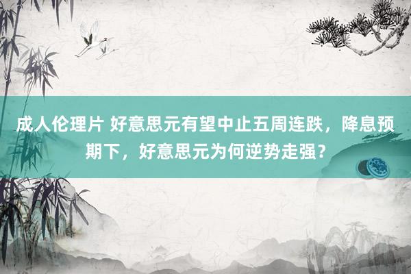 成人伦理片 好意思元有望中止五周连跌，降息预期下，好意思元为何逆势走强？