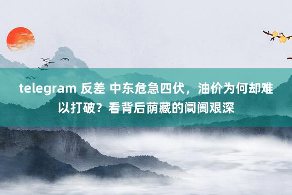 telegram 反差 中东危急四伏，油价为何却难以打破？看背后荫藏的阛阓艰深