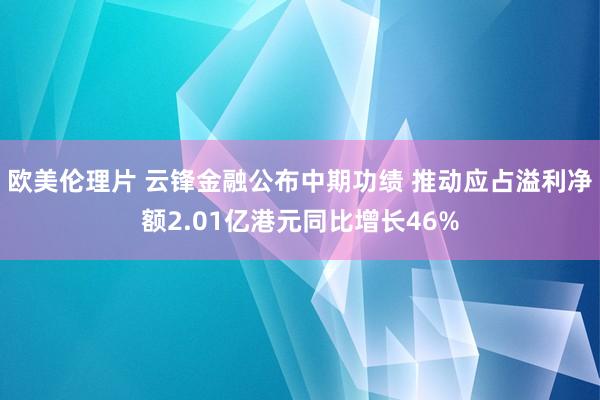 欧美伦理片 云锋金融公布中期功绩 推动应占溢利净额2.01亿港元同比增长46%