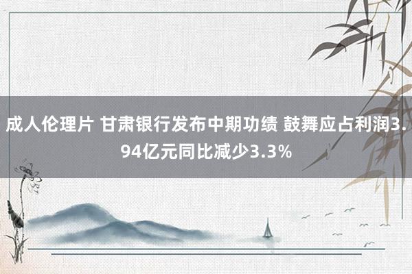 成人伦理片 甘肃银行发布中期功绩 鼓舞应占利润3.94亿元同比减少3.3%