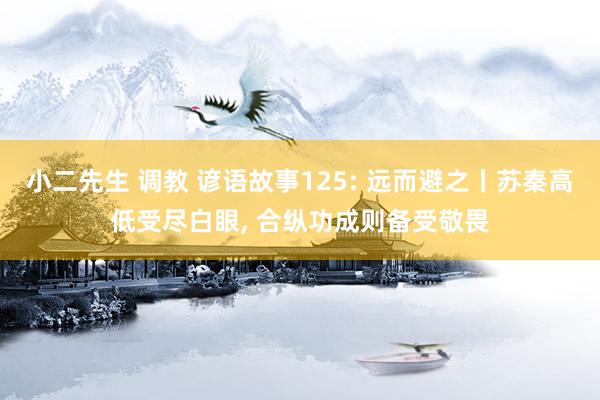 小二先生 调教 谚语故事125: 远而避之丨苏秦高低受尽白眼， 合纵功成则备受敬畏