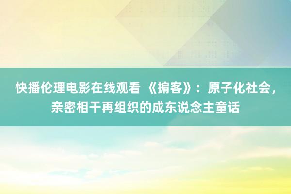 快播伦理电影在线观看 《掮客》：原子化社会，亲密相干再组织的成东说念主童话