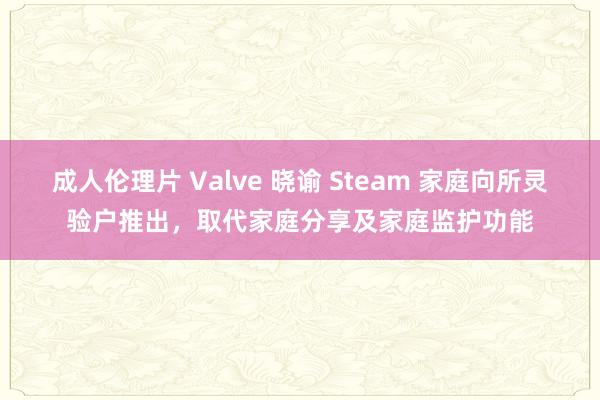 成人伦理片 Valve 晓谕 Steam 家庭向所灵验户推出，取代家庭分享及家庭监护功能