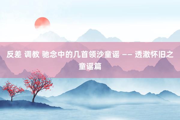 反差 调教 驰念中的几首领沙童谣 —— 透澈怀旧之童谣篇