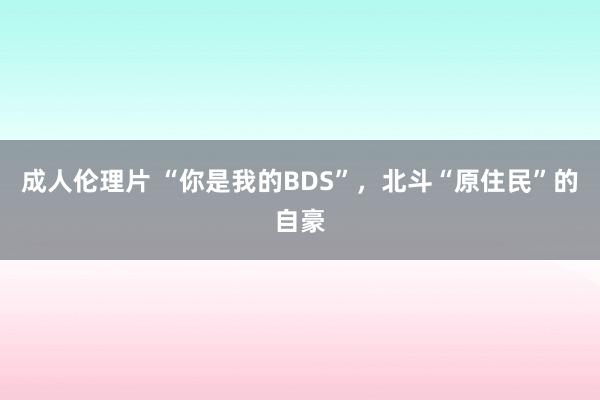 成人伦理片 “你是我的BDS”，北斗“原住民”的自豪