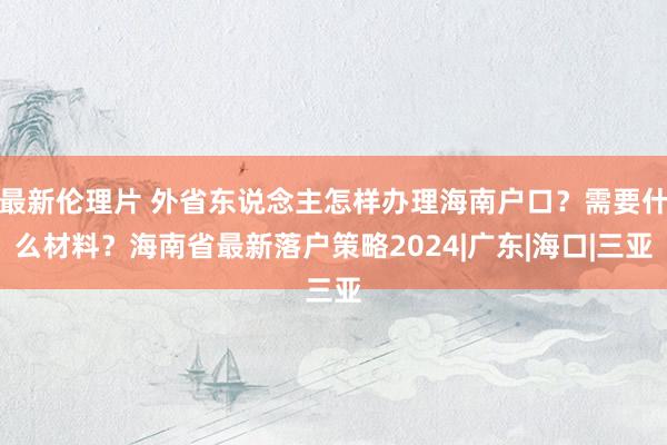 最新伦理片 外省东说念主怎样办理海南户口？需要什么材料？海南省最新落户策略2024|广东|海口|三亚