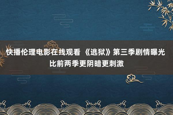 快播伦理电影在线观看 《逃狱》第三季剧情曝光 比前两季更阴暗更刺激