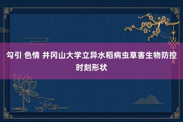 勾引 色情 井冈山大学立异水稻病虫草害生物防控时刻形状