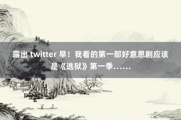 露出 twitter 早！我看的第一部好意思剧应该是《逃狱》第一季……