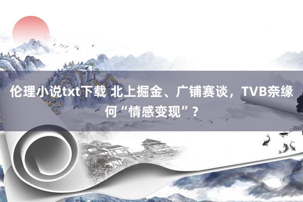 伦理小说txt下载 北上掘金、广铺赛谈，TVB奈缘何“情感变现”？