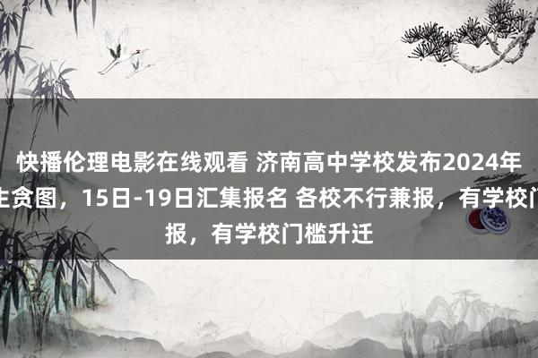 快播伦理电影在线观看 济南高中学校发布2024年性情招生贪图，15日-19日汇集报名 各校不行兼报，有学校门槛升迁