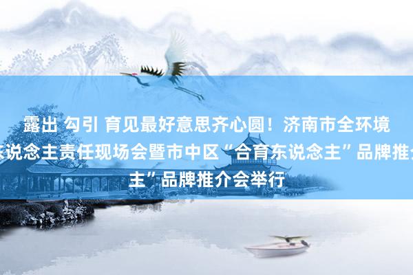 露出 勾引 育见最好意思齐心圆！济南市全环境树德树东说念主责任现场会暨市中区“合育东说念主”品牌推介会举行