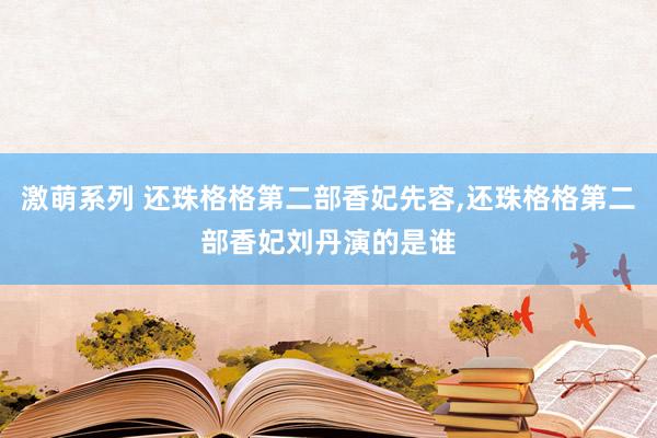 激萌系列 还珠格格第二部香妃先容，还珠格格第二部香妃刘丹演的是谁