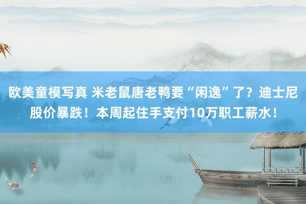 欧美童模写真 米老鼠唐老鸭要“闲逸”了？迪士尼股价暴跌！本周起住手支付10万职工薪水！