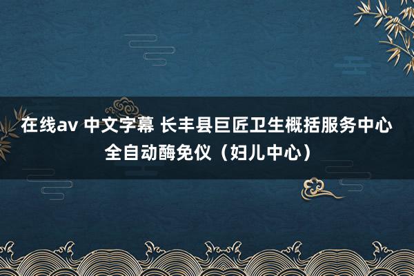 在线av 中文字幕 长丰县巨匠卫生概括服务中心全自动酶免仪（妇儿中心）