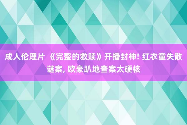 成人伦理片 《完整的救赎》开播封神! 红衣童失散谜案, 欧豪趴地查案太硬核