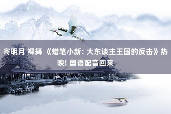 寄明月 裸舞 《蜡笔小新: 大东谈主王国的反击》热映! 国语配音回来