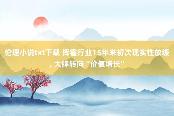 伦理小说txt下载 挥霍行业15年来初次现实性放缓, 大牌转向“价值增长”